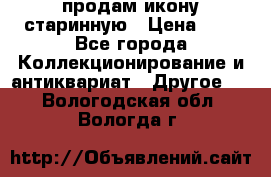 продам икону старинную › Цена ­ 0 - Все города Коллекционирование и антиквариат » Другое   . Вологодская обл.,Вологда г.